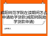 咸阳师范学院在读期间怎么申请助学贷款(咸阳师院助学贷款申请)