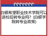 白银希望职业技术学院可以进校后转专业吗？(白银学院转专业政策)
