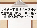 长沙航空职业技术学院什么专业就业比较好，原因是啥(长沙航院好就业专业)