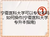 宁夏医科大学可以专升本吗，如何操作(宁夏医科大学专升本指南)