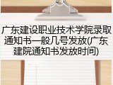 广东建设职业技术学院录取通知书一般几号发放(广东建院通知书发放时间)