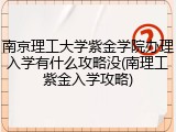 南京理工大学紫金学院办理入学有什么攻略没(南理工紫金入学攻略)