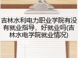 吉林水利电力职业学院有没有就业指导，好就业吗(吉林水电学院就业情况)