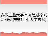 安徽工业大学官网是哪个网址多少(安徽工业大学官网)