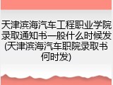天津滨海汽车工程职业学院录取通知书一般什么时候发(天津滨海汽车职院录取书何时发)