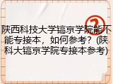 陕西科技大学镐京学院能不能专接本，如何参考？(陕科大镐京学院专接本参考)