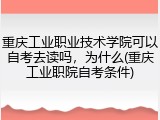 重庆工业职业技术学院可以自考去读吗，为什么(重庆工业职院自考条件)