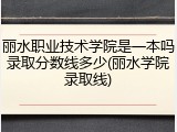 丽水职业技术学院是一本吗录取分数线多少(丽水学院录取线)
