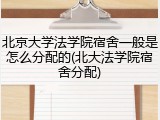 北京大学法学院宿舍一般是怎么分配的(北大法学院宿舍分配)