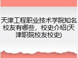 天津工程职业技术学院知名校友有哪些，校史介绍(天津职院校友校史)