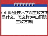 中山职业技术学院主攻方向是什么，怎么样(中山职院主攻方向)