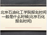 北京石油化工学院报名时间一般是什么时候(北京石化报名时间)