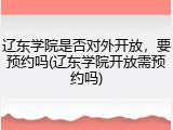 辽东学院是否对外开放，要预约吗(辽东学院开放需预约吗)