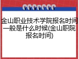 金山职业技术学院报名时间一般是什么时候(金山职院报名时间)