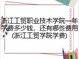 浙江工贸职业技术学院一年学费多少钱，还有哪些费用(浙江工贸学院学费)