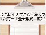 南昌职业大学是双一流大学吗?(南昌职业大学双一流？)