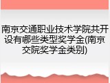 南京交通职业技术学院共开设有哪些类型奖学金(南京交院奖学金类别)