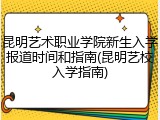 昆明艺术职业学院新生入学报道时间和指南(昆明艺校入学指南)