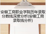 安徽工商职业学院历年录取分数线深度分析(安徽工商录取线分析)