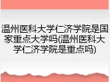 温州医科大学仁济学院是国家重点大学吗(温州医科大学仁济学院是重点吗)