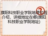 濮阳科技职业学院地理位置介绍，详细地址在哪(濮阳科技职业学院地址)