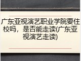 广东亚视演艺职业学院要住校吗，是否能走读(广东亚视演艺走读)