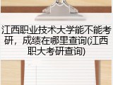 江西职业技术大学能不能考研，成绩在哪里查询(江西职大考研查询)
