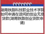 湖南铁路科技职业技术学院如何申请在读间的创业无息贷款(湖南铁路创业贷款申请)