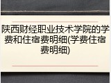 陕西财经职业技术学院的学费和住宿费明细(学费住宿费明细)