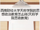 西南财经大学天府学院的思想政治教育怎么样(天府学院思政教育)