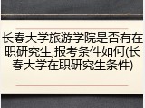 长春大学旅游学院是否有在职研究生,报考条件如何(长春大学在职研究生条件)