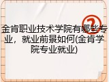 金肯职业技术学院有哪些专业，就业前景如何(金肯学院专业就业)
