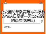 公安消防部队高等专科学校的校庆日是哪一天(公安消防高专校庆日)