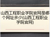 山西工程职业学院官网是哪个网址多少(山西工程职业学院官网)