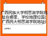 广西民族大学相思湖学院地址在哪里，学校地理位置(广西民大相思湖学院地址)