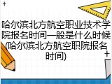 哈尔滨北方航空职业技术学院报名时间一般是什么时候(哈尔滨北方航空职院报名时间)