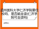 温州医科大学仁济学院要住校吗，是否能走读(仁济学院可走读吗)