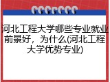河北工程大学哪些专业就业前景好，为什么(河北工程大学优势专业)