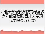 西北大学现代学院高考需多少分能录取呢(西北大学现代学院录取分数)