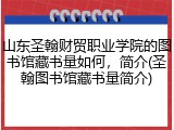 山东圣翰财贸职业学院的图书馆藏书量如何，简介(圣翰图书馆藏书量简介)