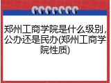 郑州工商学院是什么级别，公办还是民办(郑州工商学院性质)