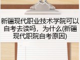 新疆现代职业技术学院可以自考去读吗，为什么(新疆现代职院自考原因)