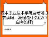 汉中职业技术学院自考可以去读吗，流程是什么(汉中自考流程)
