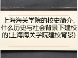 上海海关学院的校史简介，什么历史与社会背景下建校的(上海海关学院建校背景)