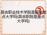 昌吉职业技术学院是国家重点大学吗(昌吉职院是重点大学吗)