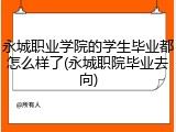 永城职业学院的学生毕业都怎么样了(永城职院毕业去向)