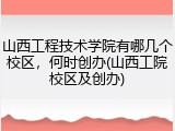 山西工程技术学院有哪几个校区，何时创办(山西工院校区及创办)