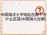 中国海洋大学地址在哪个市，什么区县(中国海大在哪)