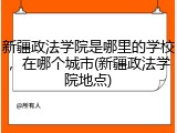 新疆政法学院是哪里的学校，在哪个城市(新疆政法学院地点)