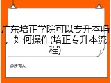 广东培正学院可以专升本吗，如何操作(培正专升本流程)